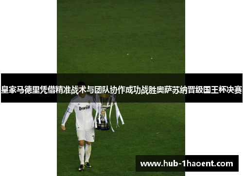 皇家马德里凭借精准战术与团队协作成功战胜奥萨苏纳晋级国王杯决赛 皇家马德里凭借精准战术与团队协作成功战胜奥萨苏纳晋级国王杯决赛