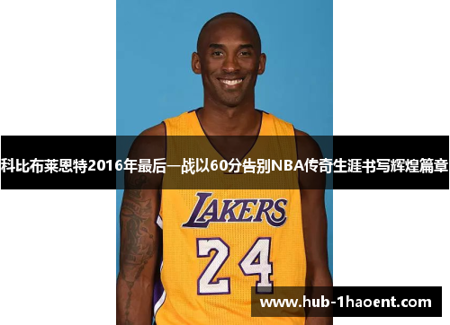 科比布莱恩特2016年最后一战以60分告别NBA传奇生涯书写辉煌篇章 科比布莱恩特2016年最后一战以60分告别NBA传奇生涯书写辉煌篇章