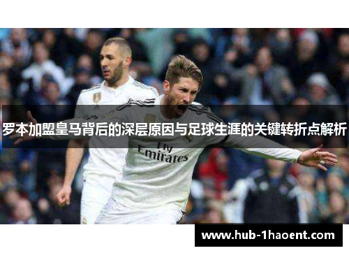 罗本加盟皇马背后的深层原因与足球生涯的关键转折点解析 罗本加盟皇马背后的深层原因与足球生涯的关键转折点解析