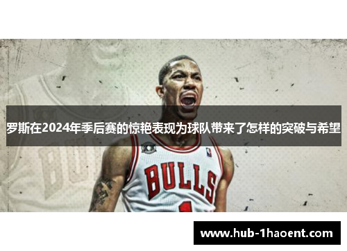 罗斯在2024年季后赛的惊艳表现为球队带来了怎样的突破与希望 罗斯在2024年季后赛的惊艳表现为球队带来了怎样的突破与希望