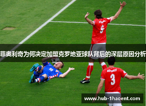 菲奥利奇为何决定加盟克罗地亚球队背后的深层原因分析