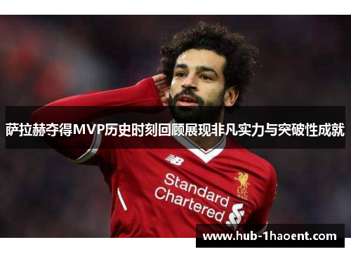 萨拉赫夺得MVP历史时刻回顾展现非凡实力与突破性成就 萨拉赫夺得MVP历史时刻回顾展现非凡实力与突破性成就