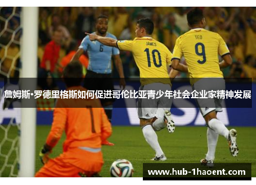 詹姆斯·罗德里格斯如何促进哥伦比亚青少年社会企业家精神发展 詹姆斯·罗德里格斯如何促进哥伦比亚青少年社会企业家精神发展