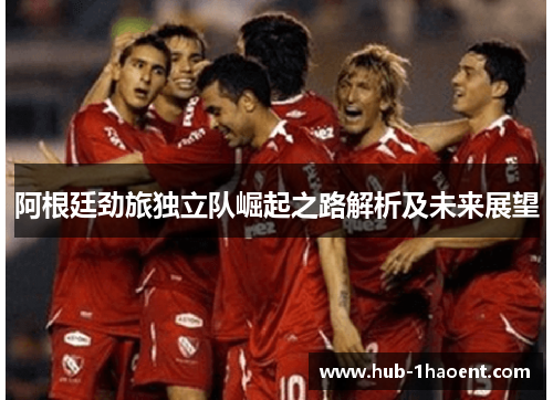 阿根廷劲旅独立队崛起之路解析及未来展望
