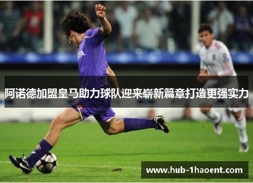 阿诺德加盟皇马助力球队迎来崭新篇章打造更强实力