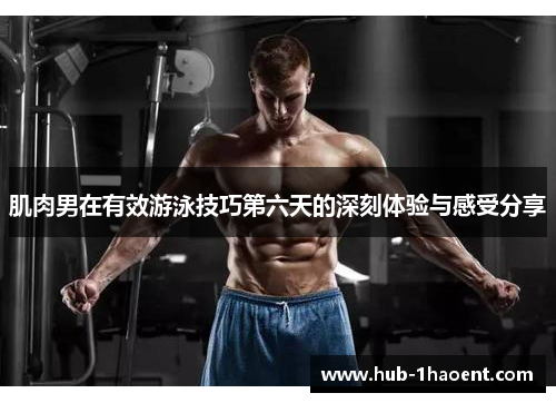 肌肉男在有效游泳技巧第六天的深刻体验与感受分享