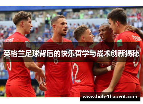 英格兰足球背后的快乐哲学与战术创新揭秘 英格兰足球背后的快乐哲学与战术创新揭秘