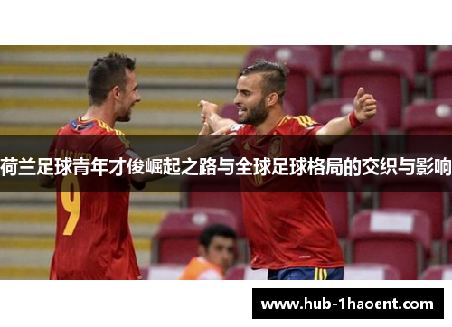 荷兰足球青年才俊崛起之路与全球足球格局的交织与影响