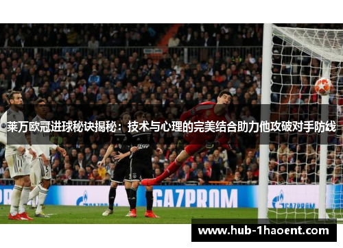 莱万欧冠进球秘诀揭秘:技术与心理的完美结合助力他攻破对手防线 莱万欧冠进球秘诀揭秘:技术与心理的完美结合助力他攻破对手防线