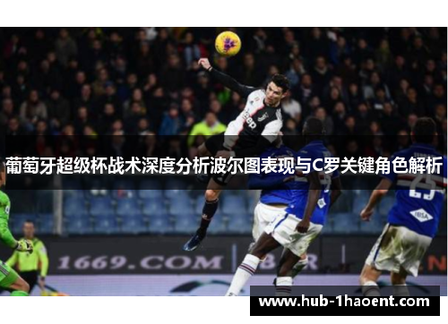 葡萄牙超级杯战术深度分析波尔图表现与C罗关键角色解析 葡萄牙超级杯战术深度分析波尔图表现与C罗关键角色解析