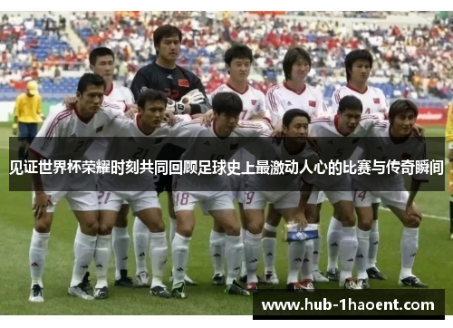 见证世界杯荣耀时刻共同回顾足球史上最激动人心的比赛与传奇瞬间