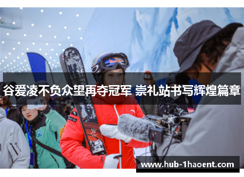 谷爱凌不负众望再夺冠军 崇礼站书写辉煌篇章