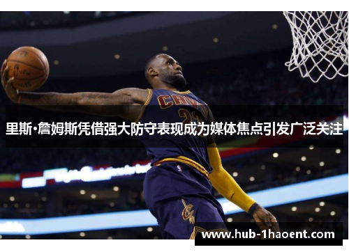 里斯·詹姆斯凭借强大防守表现成为媒体焦点引发广泛关注 里斯·詹姆斯凭借强大防守表现成为媒体焦点引发广泛关注