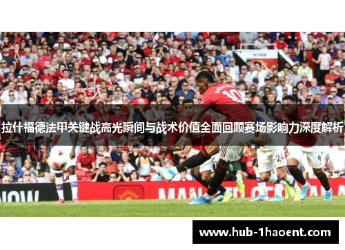 拉什福德法甲关键战高光瞬间与战术价值全面回顾赛场影响力深度解析 拉什福德法甲关键战高光瞬间与战术价值全面回顾赛场影响力深度解析