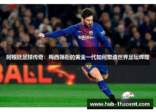 阿根廷足球传奇：梅西领衔的黄金一代如何塑造世界足坛辉煌