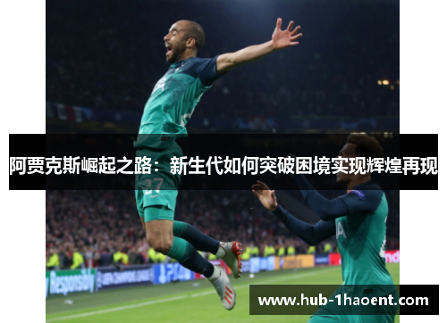 阿贾克斯崛起之路:新生代如何突破困境实现辉煌再现 阿贾克斯崛起之路:新生代如何突破困境实现辉煌再现