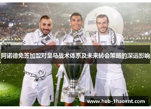 阿诺德免签加盟对皇马战术体系及未来转会策略的深远影响 阿诺德免签加盟对皇马战术体系及未来转会策略的深远影响