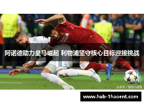 阿诺德助力皇马崛起 利物浦坚守核心目标迎接挑战