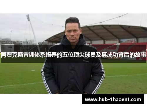 阿贾克斯青训体系培养的五位顶尖球员及其成功背后的故事 阿贾克斯青训体系培养的五位顶尖球员及其成功背后的故事
