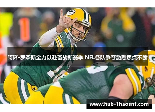 阿隆·罗杰斯全力以赴备战新赛季 NFL各队争夺激烈焦点不断 阿隆·罗杰斯全力以赴备战新赛季 NFL各队争夺激烈焦点不断