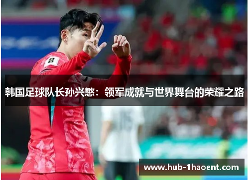 韩国足球队长孙兴慜：领军成就与世界舞台的荣耀之路