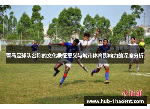 青岛足球队名称的文化象征意义与城市体育影响力的深度分析 青岛足球队名称的文化象征意义与城市体育影响力的深度分析