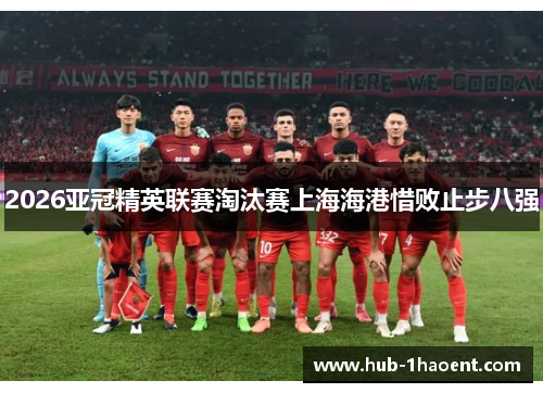 2026亚冠精英联赛淘汰赛上海海港惜败止步八强