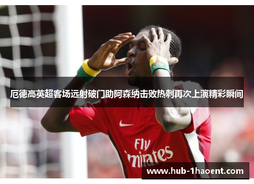 厄德高英超客场远射破门助阿森纳击败热刺再次上演精彩瞬间